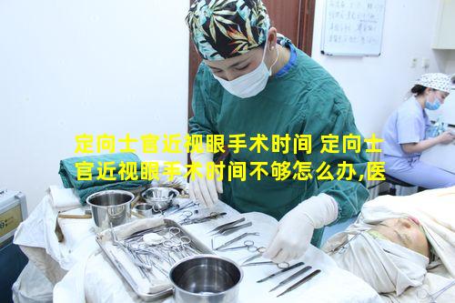 定向士官近视眼手术时间 定向士官近视眼手术时间不够怎么办,医院能开具六个月